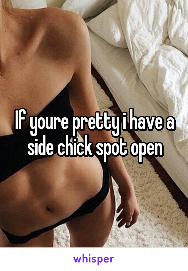 If youre pretty i have a side chick spot open