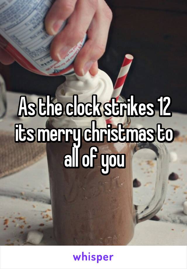 As the clock strikes 12 its merry christmas to all of you