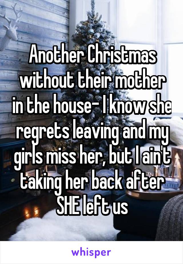 Another Christmas without their mother in the house- I know she regrets leaving and my girls miss her, but I ain't taking her back after SHE left us