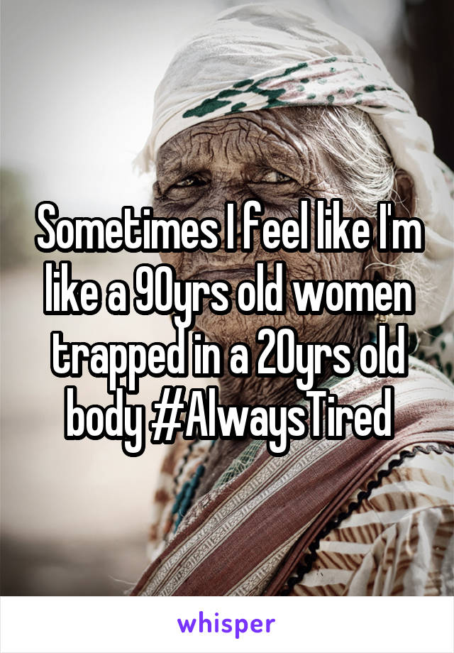 Sometimes I feel like I'm like a 90yrs old women trapped in a 20yrs old body #AlwaysTired