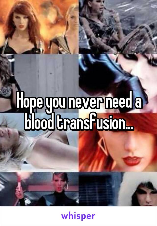 Hope you never need a blood transfusion...