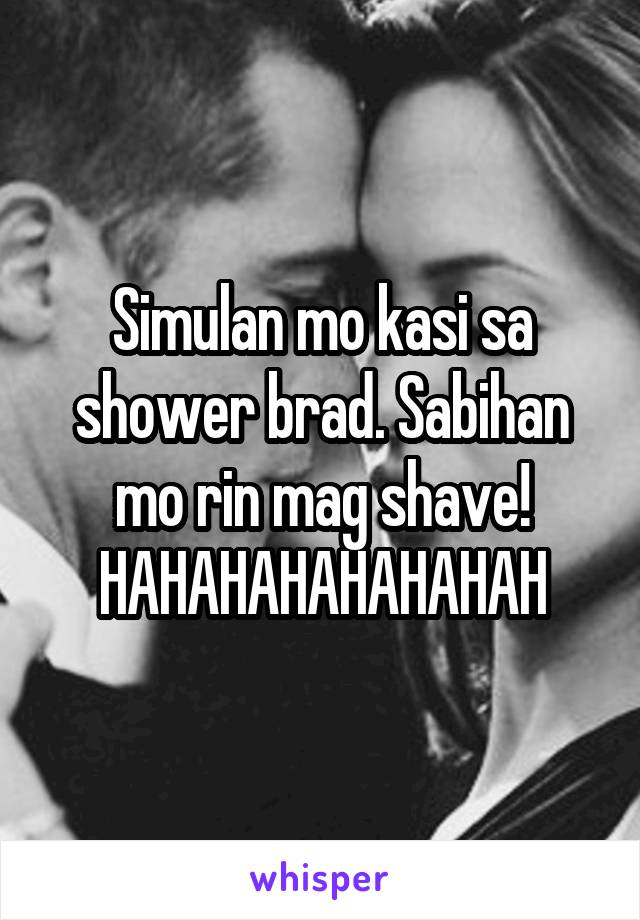 Simulan mo kasi sa shower brad. Sabihan mo rin mag shave! HAHAHAHAHAHAHAH