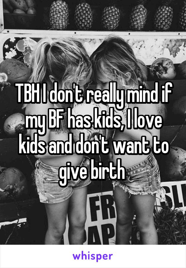 TBH I don't really mind if my BF has kids, I love kids and don't want to give birth 