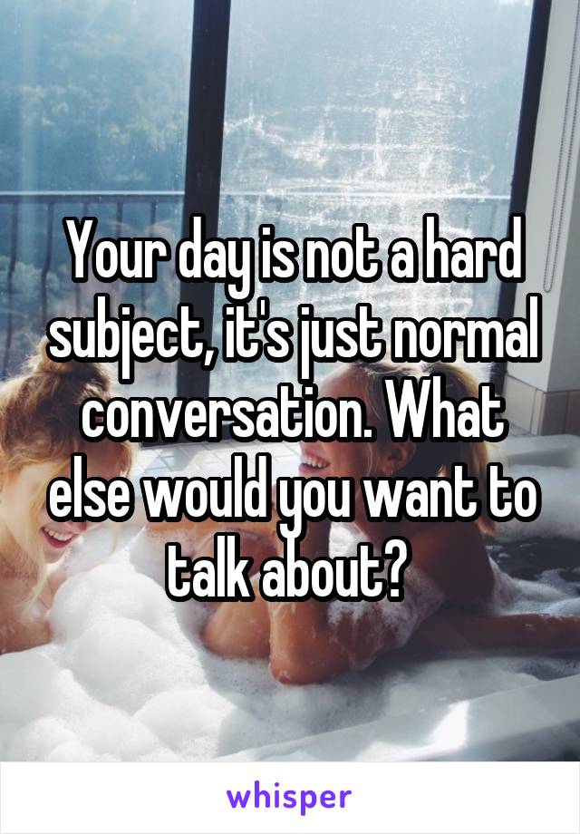 Your day is not a hard subject, it's just normal conversation. What else would you want to talk about? 