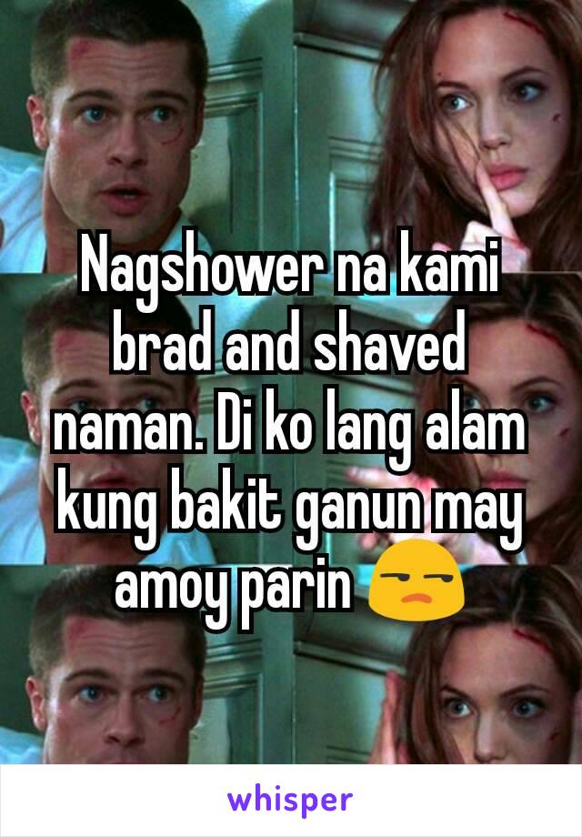 Nagshower na kami brad and shaved naman. Di ko lang alam kung bakit ganun may amoy parin 😒