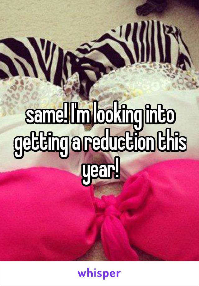 same! I'm looking into getting a reduction this year!