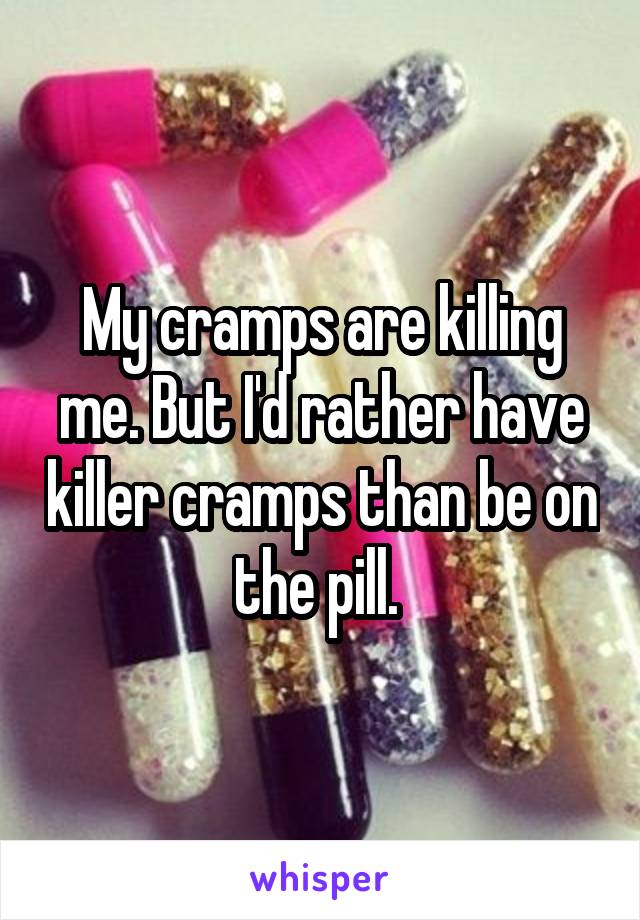 My cramps are killing me. But I'd rather have killer cramps than be on the pill. 