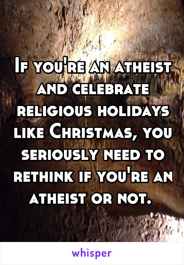 If you're an atheist and celebrate religious holidays like Christmas, you seriously need to rethink if you're an atheist or not. 