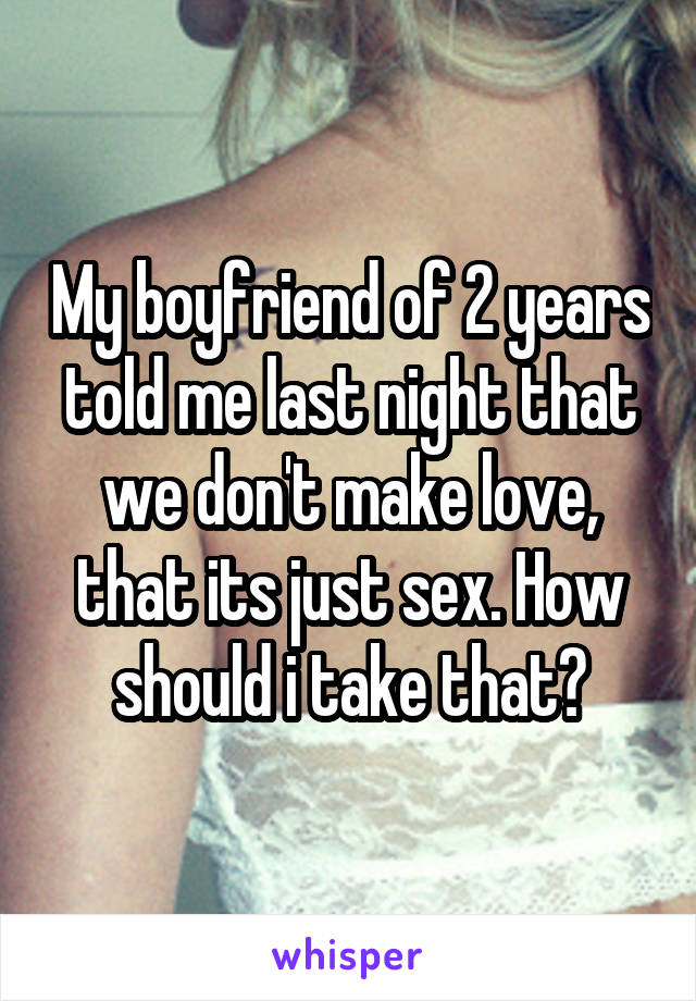 My boyfriend of 2 years told me last night that we don't make love, that its just sex. How should i take that?