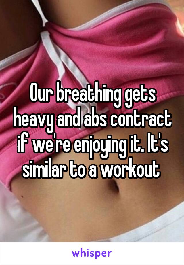 Our breathing gets heavy and abs contract if we're enjoying it. It's similar to a workout 