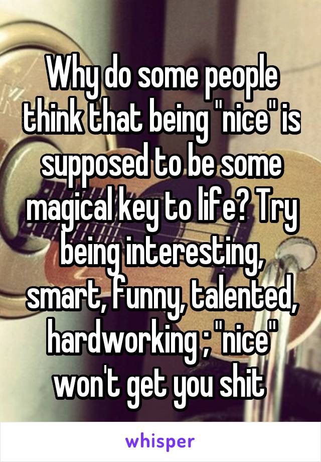 Why do some people think that being "nice" is supposed to be some magical key to life? Try being interesting, smart, funny, talented, hardworking ; "nice" won't get you shit 