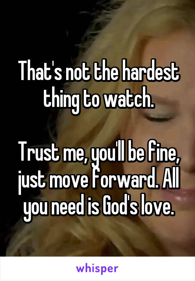 That's not the hardest thing to watch.

Trust me, you'll be fine, just move forward. All you need is God's love.