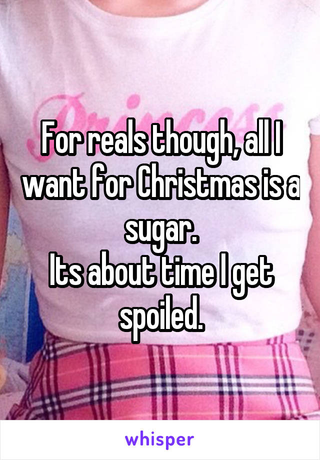 For reals though, all I want for Christmas is a sugar.
Its about time I get spoiled.