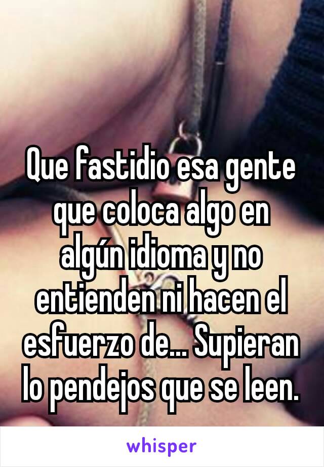 Que fastidio esa gente que coloca algo en algún idioma y no entienden ni hacen el esfuerzo de... Supieran lo pendejos que se leen.