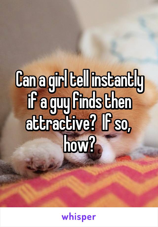 Can a girl tell instantly if a guy finds then attractive?  If so,  how?