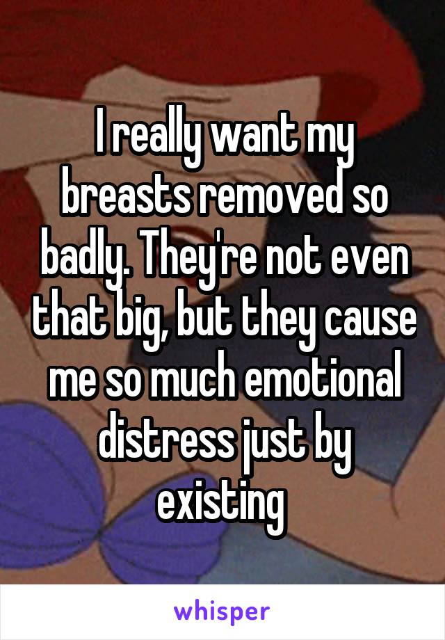 I really want my breasts removed so badly. They're not even that big, but they cause me so much emotional distress just by existing 