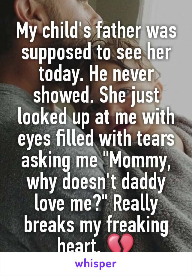 My child's father was supposed to see her today. He never showed. She just looked up at me with eyes filled with tears asking me "Mommy, why doesn't daddy love me?" Really breaks my freaking heart. 💔