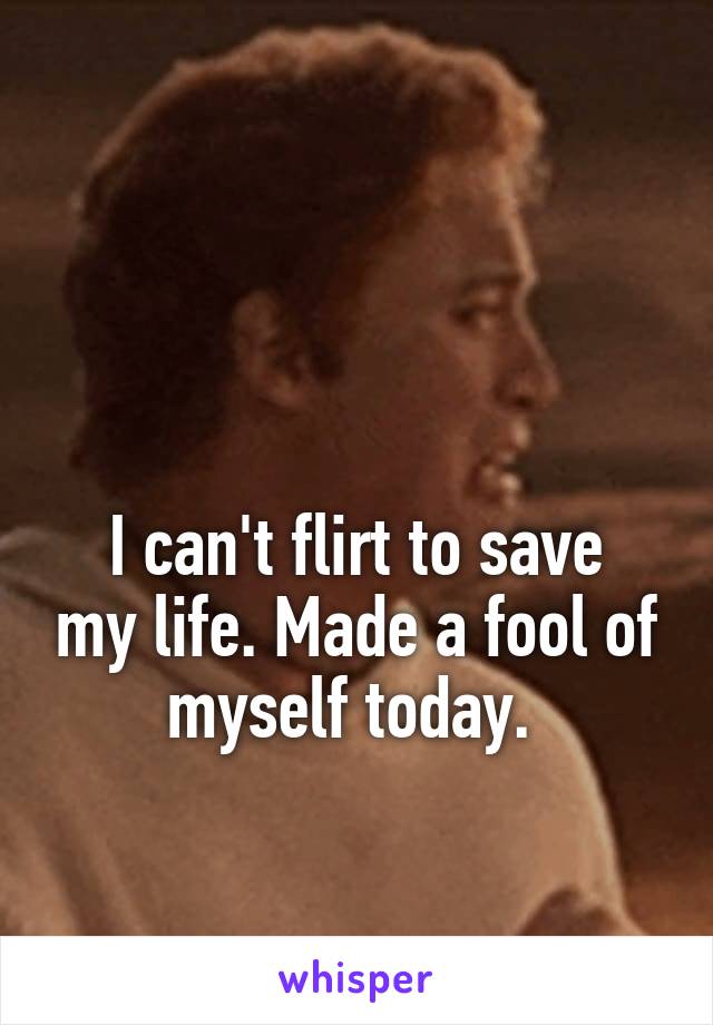 


I can't flirt to save my life. Made a fool of myself today. 