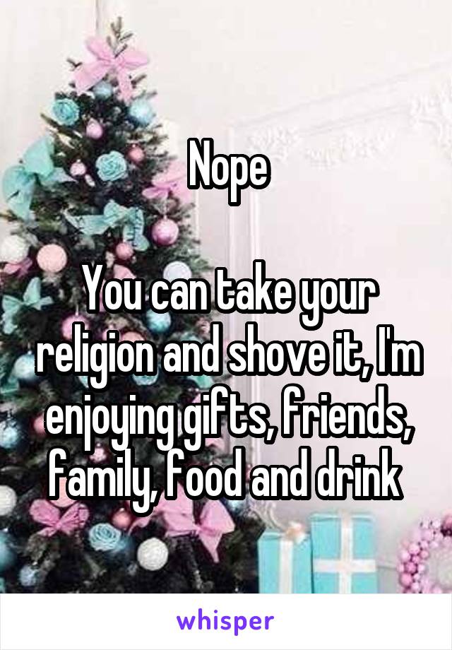 Nope

You can take your religion and shove it, I'm enjoying gifts, friends, family, food and drink 