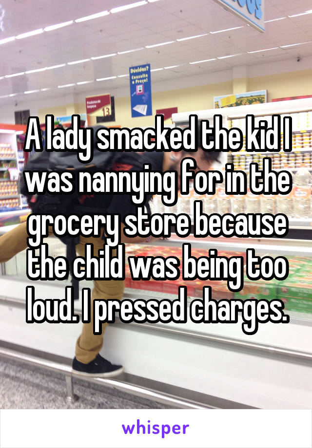 A lady smacked the kid I was nannying for in the grocery store because the child was being too loud. I pressed charges.