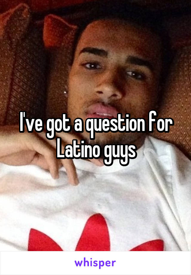 I've got a question for Latino guys