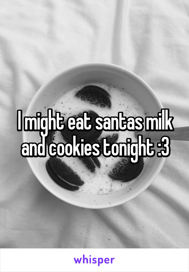 I might eat santas milk and cookies tonight :3