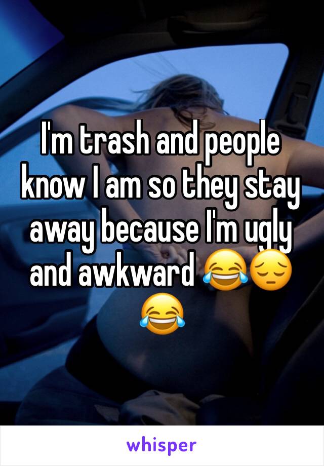 I'm trash and people know I am so they stay away because I'm ugly and awkward 😂😔😂