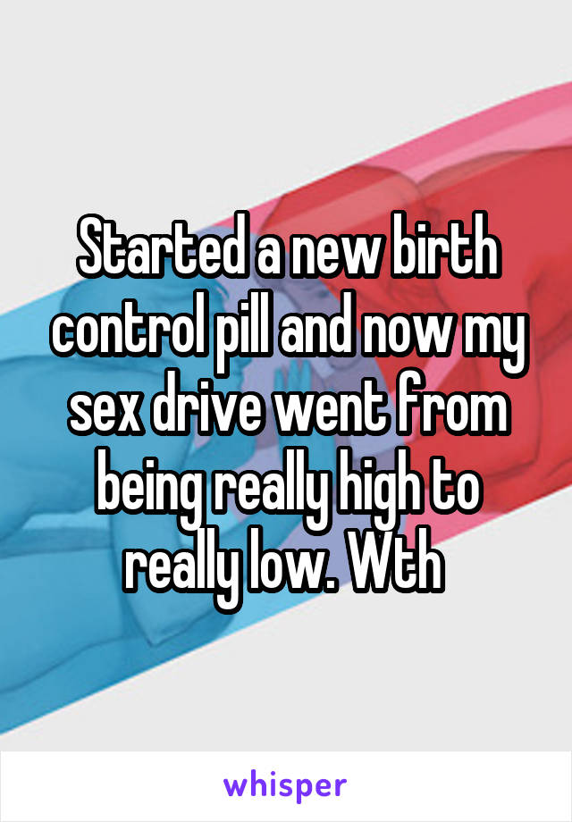 Started a new birth control pill and now my sex drive went from being really high to really low. Wth 