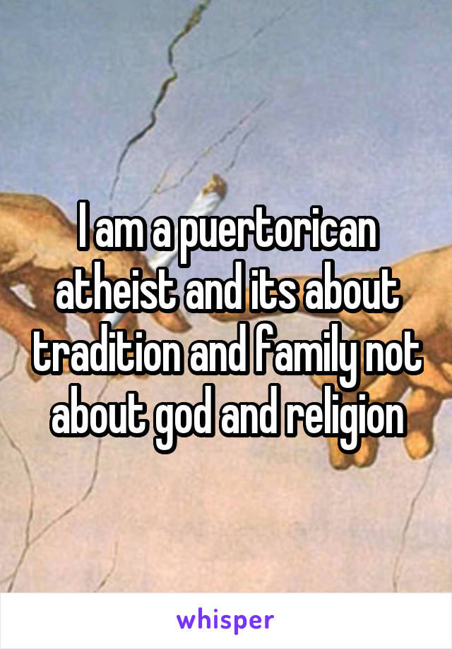 I am a puertorican atheist and its about tradition and family not about god and religion