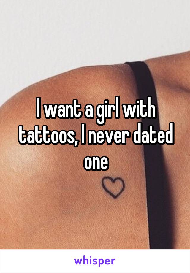 I want a girl with tattoos, I never dated one