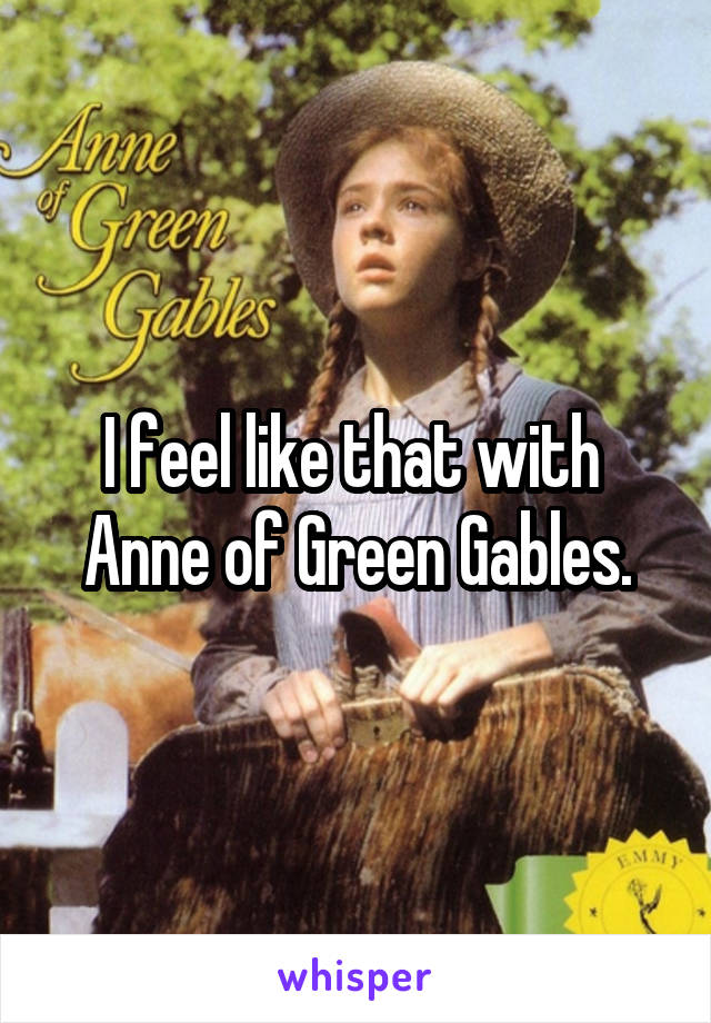 I feel like that with 
Anne of Green Gables.