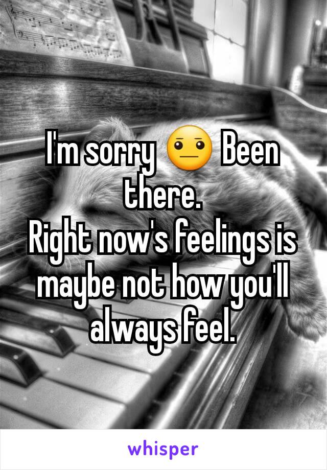 I'm sorry 😐 Been there.
Right now's feelings is maybe not how you'll always feel.