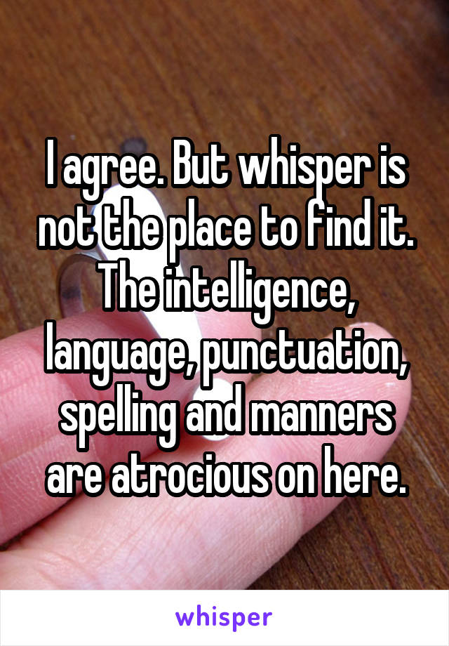 I agree. But whisper is not the place to find it. The intelligence, language, punctuation, spelling and manners are atrocious on here.