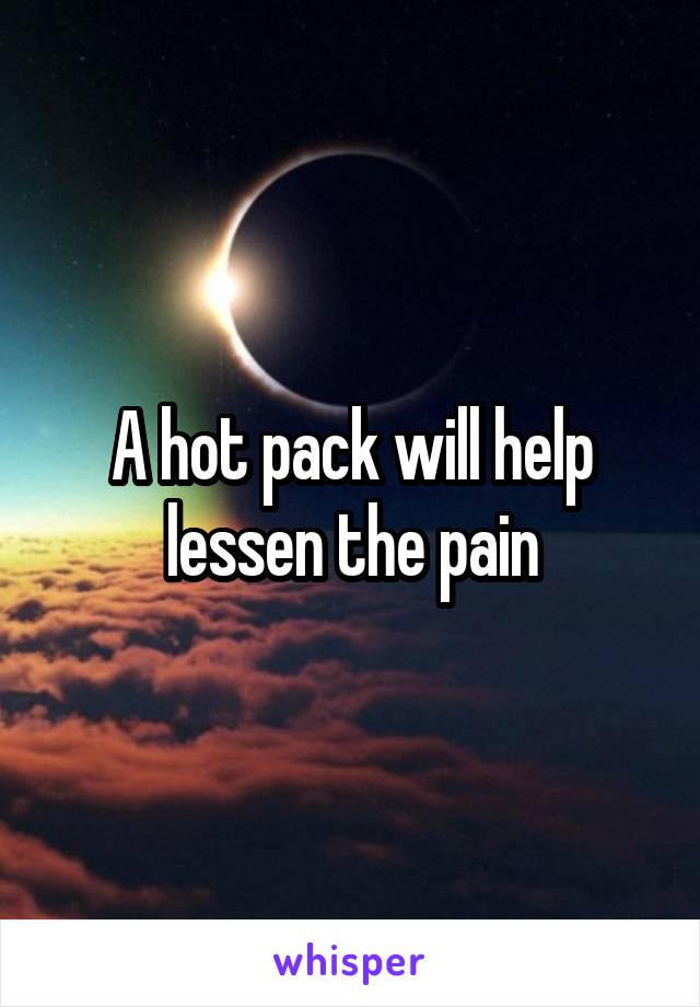 A hot pack will help lessen the pain