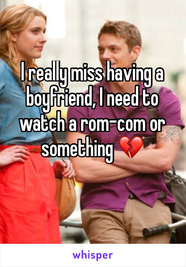 I really miss having a boyfriend, I need to watch a rom-com or something 💔