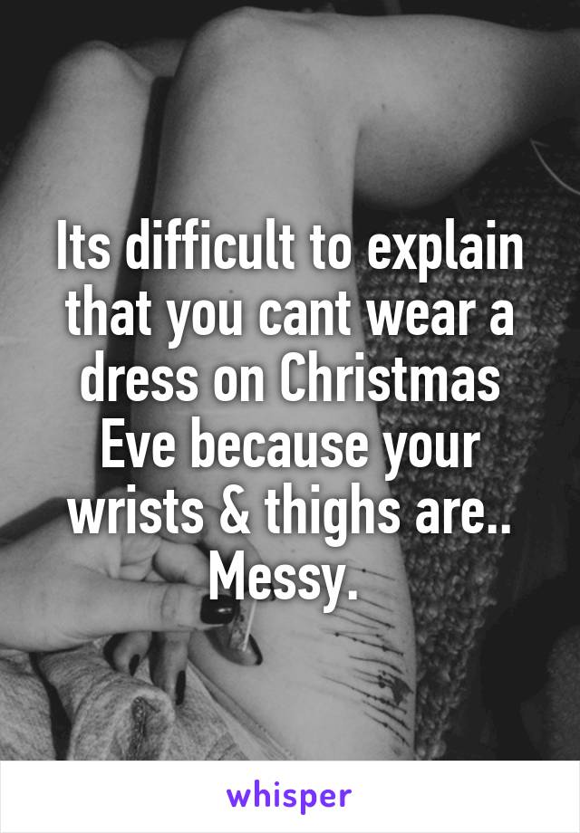 Its difficult to explain that you cant wear a dress on Christmas Eve because your wrists & thighs are.. Messy. 