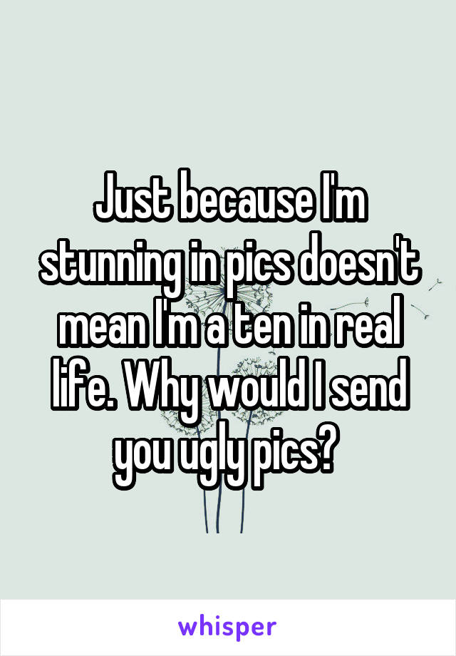 Just because I'm stunning in pics doesn't mean I'm a ten in real life. Why would I send you ugly pics? 