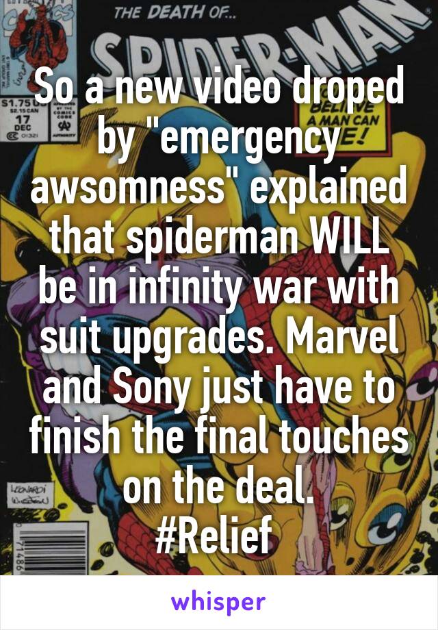 So a new video droped by "emergency awsomness" explained that spiderman WILL be in infinity war with suit upgrades. Marvel and Sony just have to finish the final touches on the deal.
#Relief 