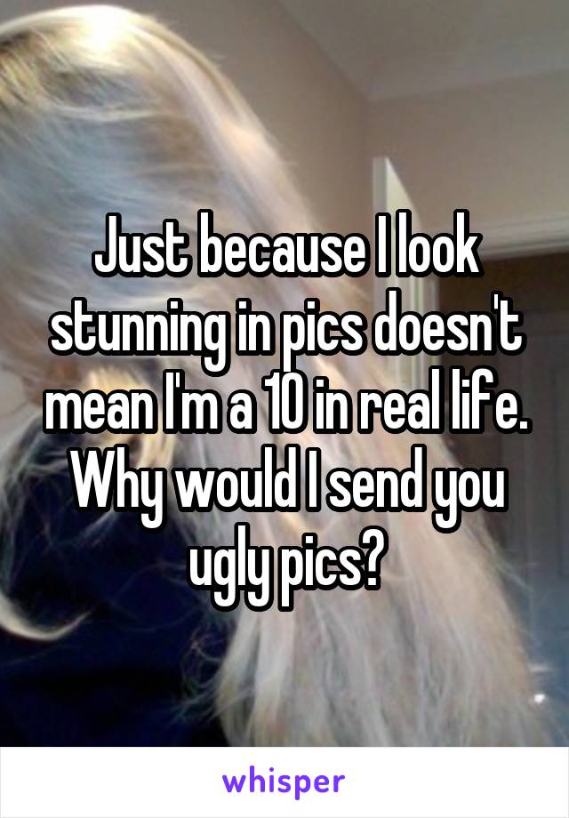 Just because I look stunning in pics doesn't mean I'm a 10 in real life.
Why would I send you ugly pics?