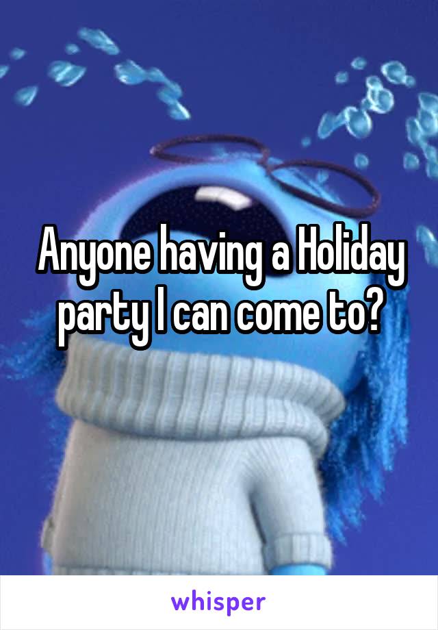 Anyone having a Holiday party I can come to?
