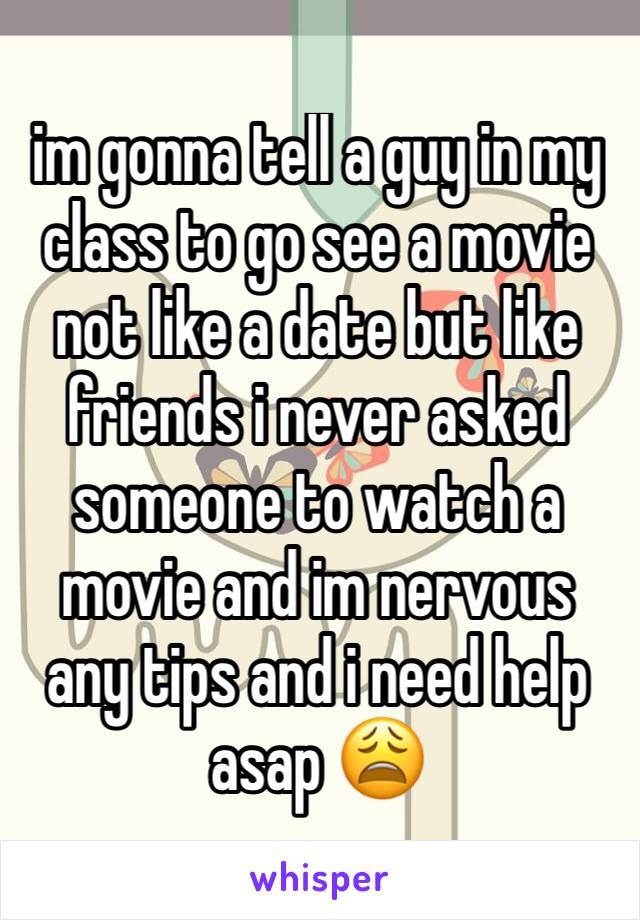 im gonna tell a guy in my class to go see a movie not like a date but like friends i never asked someone to watch a movie and im nervous any tips and i need help asap 😩 