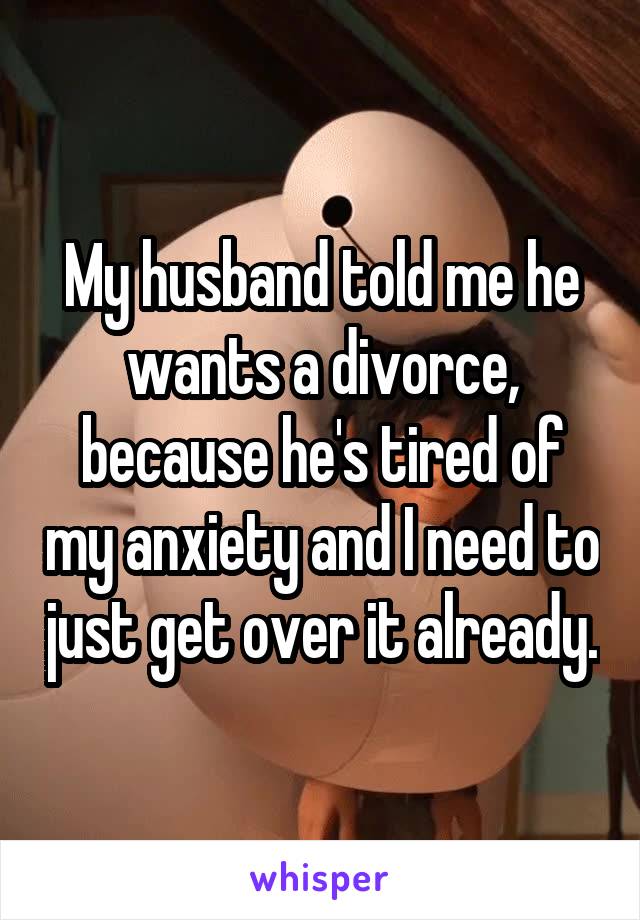 My husband told me he wants a divorce, because he's tired of my anxiety and I need to just get over it already.