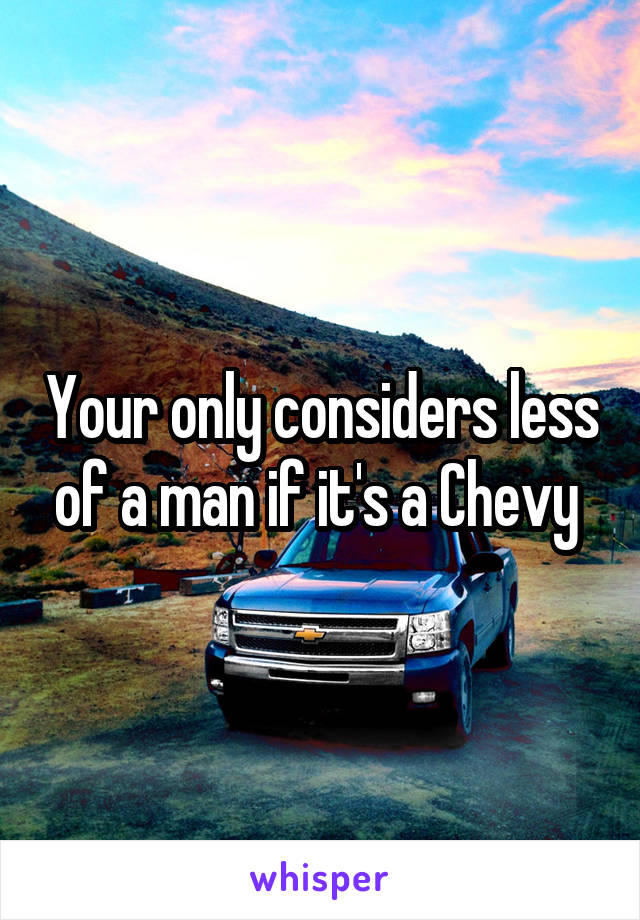 Your only considers less of a man if it's a Chevy 