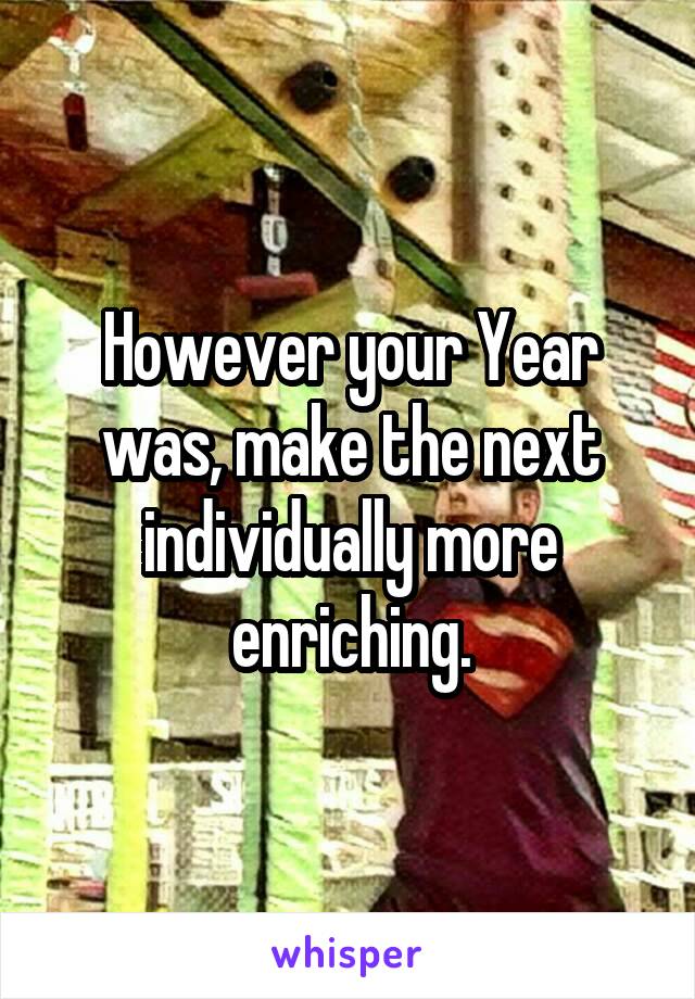 However your Year was, make the next individually more enriching.