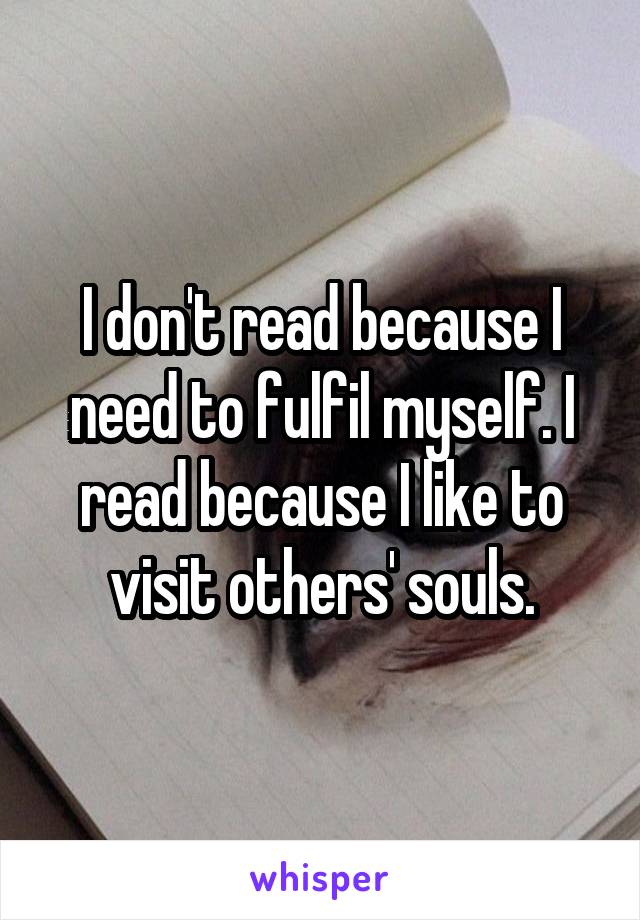 I don't read because I need to fulfil myself. I read because I like to visit others' souls.