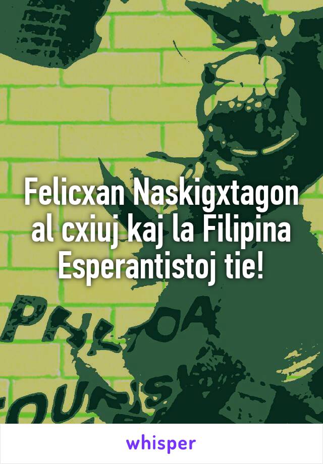 Felicxan Naskigxtagon al cxiuj kaj la Filipina Esperantistoj tie!