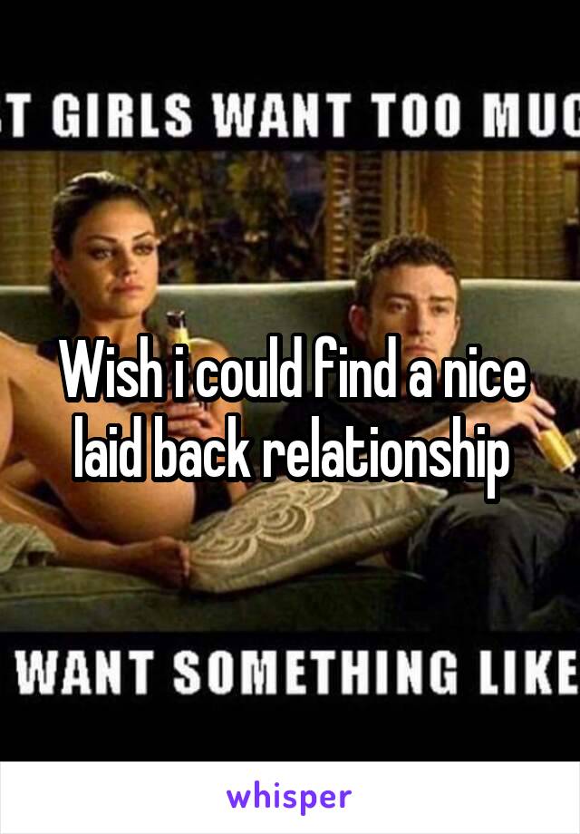 Wish i could find a nice laid back relationship