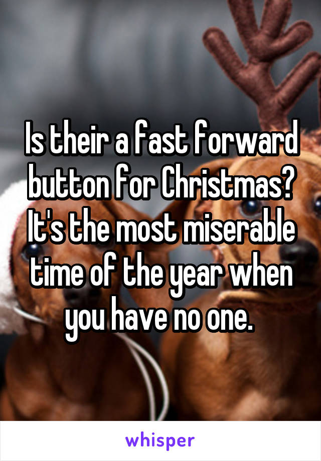 Is their a fast forward button for Christmas? It's the most miserable time of the year when you have no one. 