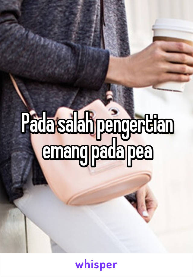 Pada salah pengertian emang pada pea