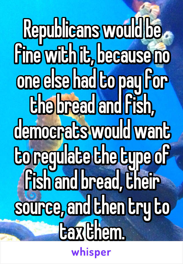 Republicans would be fine with it, because no one else had to pay for the bread and fish, democrats would want to regulate the type of fish and bread, their source, and then try to tax them.